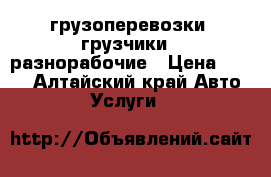 грузоперевозки, грузчики,  разнорабочие › Цена ­ 250 - Алтайский край Авто » Услуги   